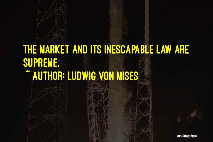 Ludwig Von Mises Quotes: The Market And Its Inescapable Law Are Supreme.
