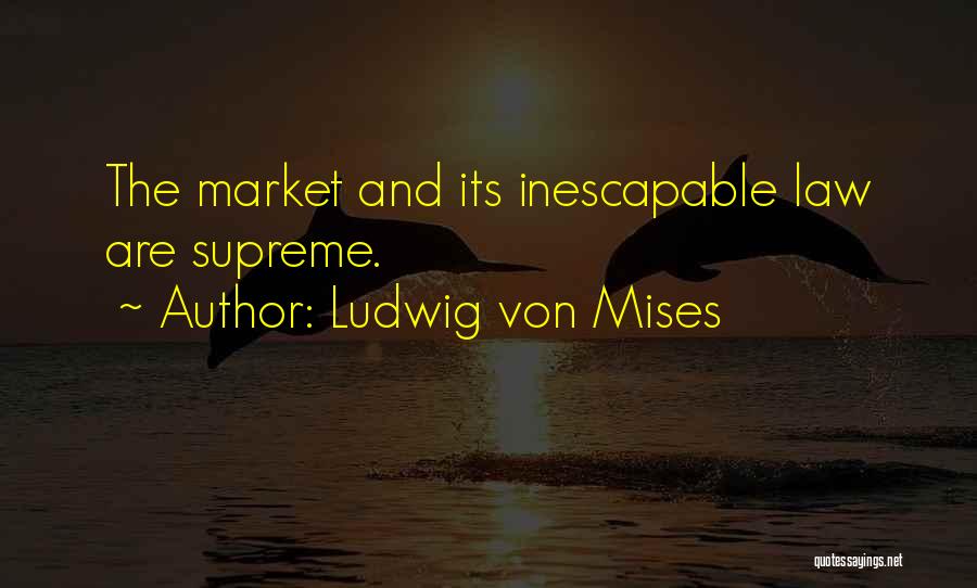 Ludwig Von Mises Quotes: The Market And Its Inescapable Law Are Supreme.