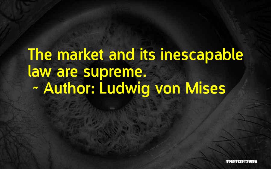 Ludwig Von Mises Quotes: The Market And Its Inescapable Law Are Supreme.