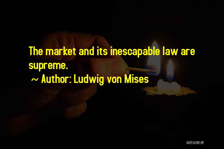 Ludwig Von Mises Quotes: The Market And Its Inescapable Law Are Supreme.