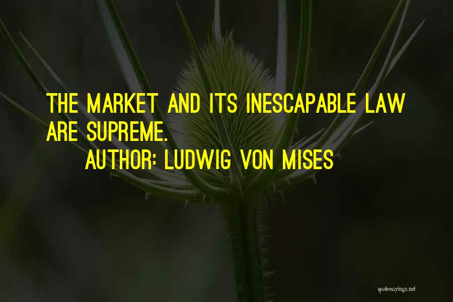 Ludwig Von Mises Quotes: The Market And Its Inescapable Law Are Supreme.