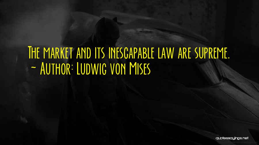 Ludwig Von Mises Quotes: The Market And Its Inescapable Law Are Supreme.