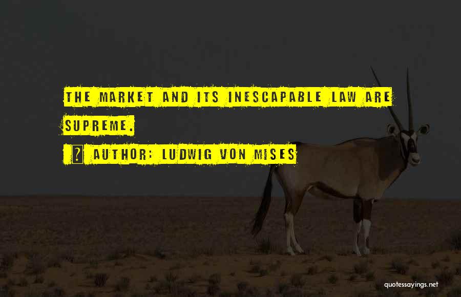 Ludwig Von Mises Quotes: The Market And Its Inescapable Law Are Supreme.