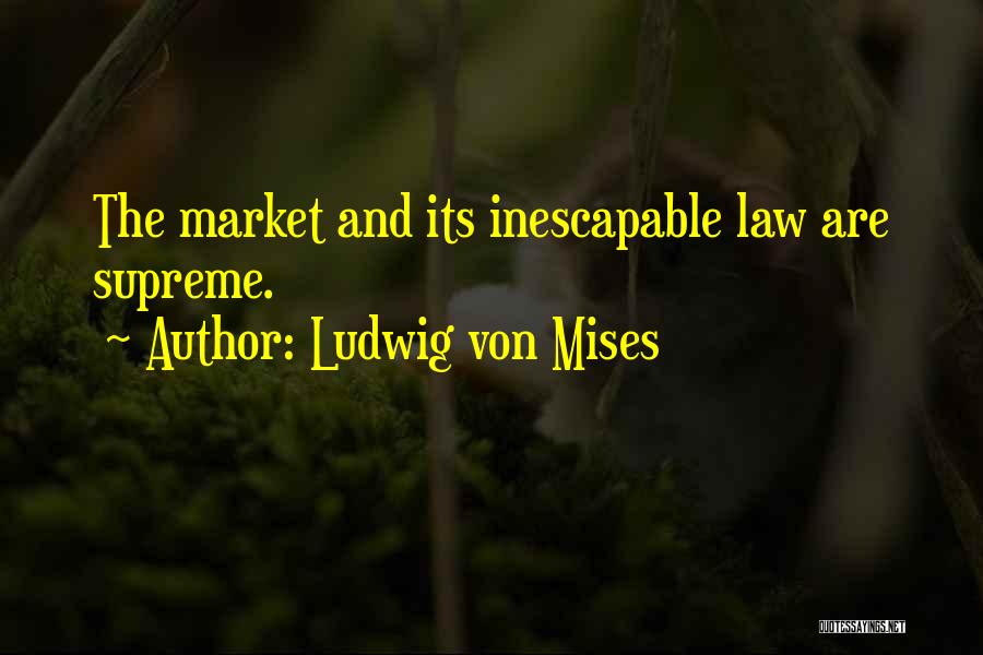 Ludwig Von Mises Quotes: The Market And Its Inescapable Law Are Supreme.