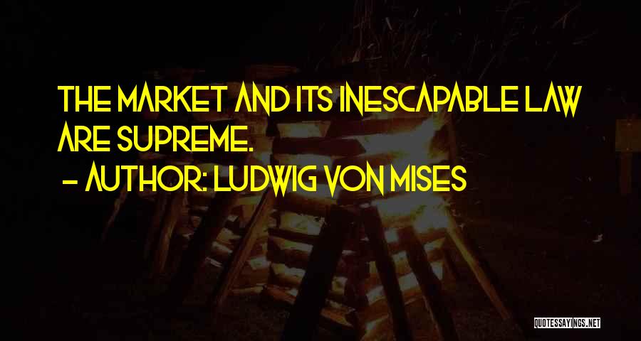 Ludwig Von Mises Quotes: The Market And Its Inescapable Law Are Supreme.
