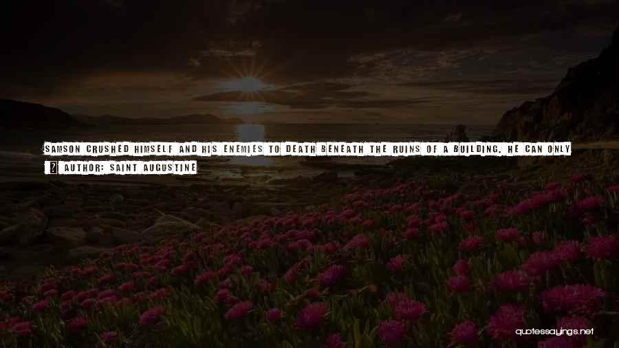 Saint Augustine Quotes: Samson Crushed Himself And His Enemies To Death Beneath The Ruins Of A Building. He Can Only Be Excused On