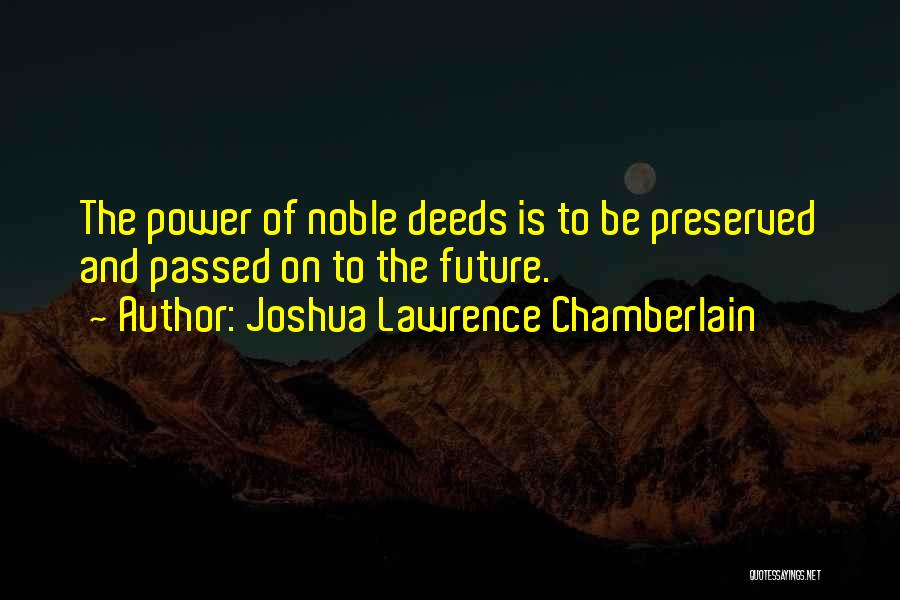 Joshua Lawrence Chamberlain Quotes: The Power Of Noble Deeds Is To Be Preserved And Passed On To The Future.