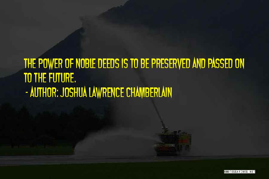 Joshua Lawrence Chamberlain Quotes: The Power Of Noble Deeds Is To Be Preserved And Passed On To The Future.