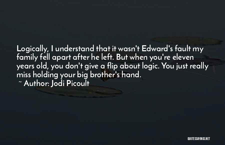 Jodi Picoult Quotes: Logically, I Understand That It Wasn't Edward's Fault My Family Fell Apart After He Left. But When You're Eleven Years