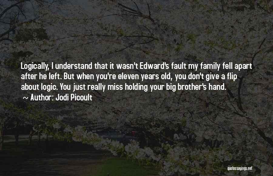 Jodi Picoult Quotes: Logically, I Understand That It Wasn't Edward's Fault My Family Fell Apart After He Left. But When You're Eleven Years