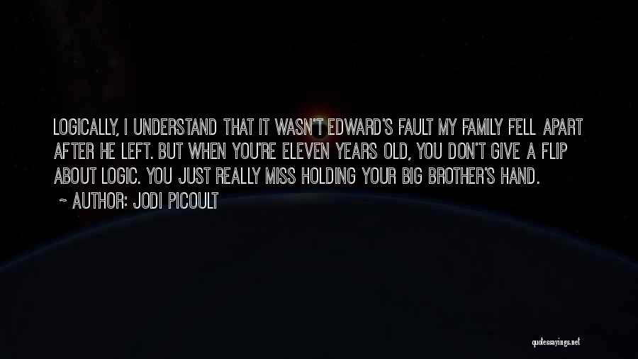 Jodi Picoult Quotes: Logically, I Understand That It Wasn't Edward's Fault My Family Fell Apart After He Left. But When You're Eleven Years