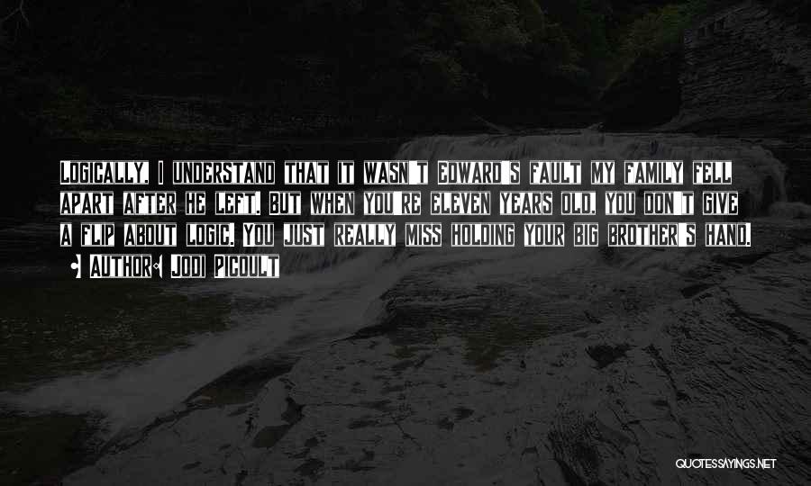 Jodi Picoult Quotes: Logically, I Understand That It Wasn't Edward's Fault My Family Fell Apart After He Left. But When You're Eleven Years