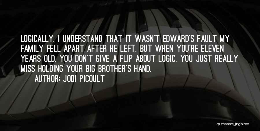 Jodi Picoult Quotes: Logically, I Understand That It Wasn't Edward's Fault My Family Fell Apart After He Left. But When You're Eleven Years