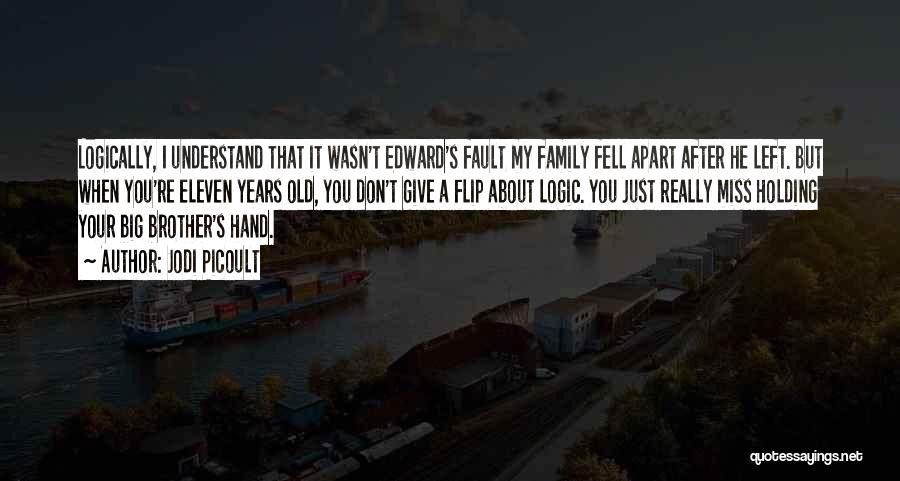 Jodi Picoult Quotes: Logically, I Understand That It Wasn't Edward's Fault My Family Fell Apart After He Left. But When You're Eleven Years