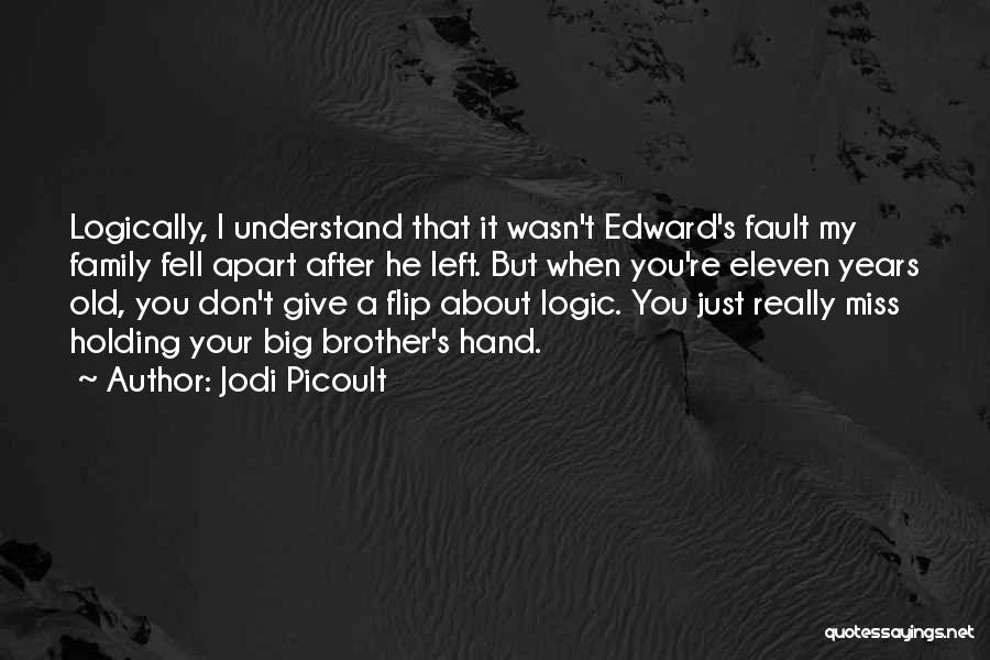 Jodi Picoult Quotes: Logically, I Understand That It Wasn't Edward's Fault My Family Fell Apart After He Left. But When You're Eleven Years