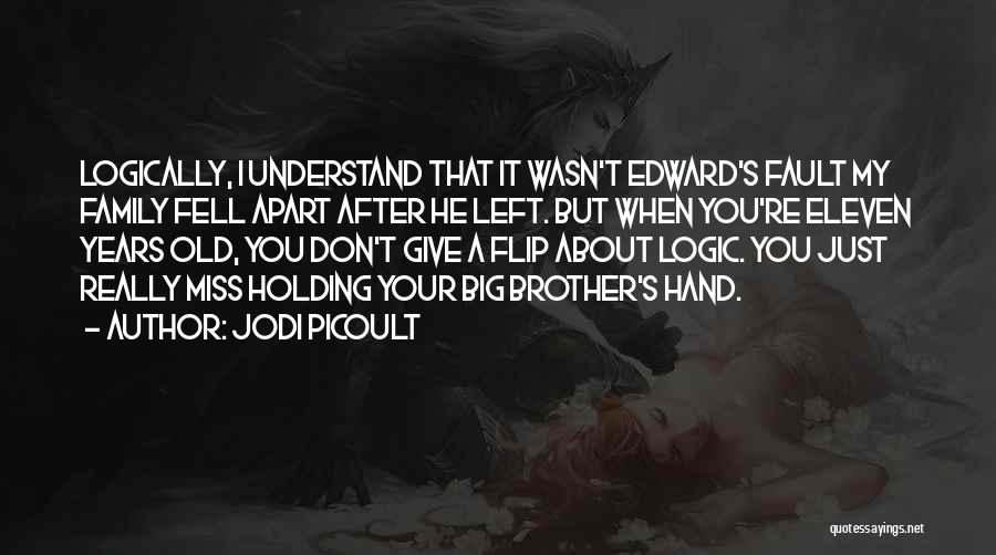 Jodi Picoult Quotes: Logically, I Understand That It Wasn't Edward's Fault My Family Fell Apart After He Left. But When You're Eleven Years