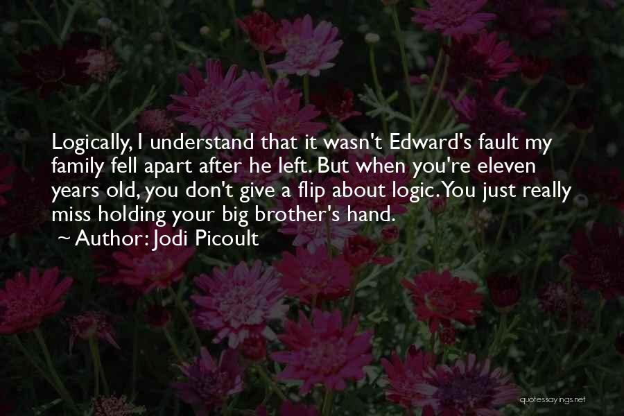 Jodi Picoult Quotes: Logically, I Understand That It Wasn't Edward's Fault My Family Fell Apart After He Left. But When You're Eleven Years