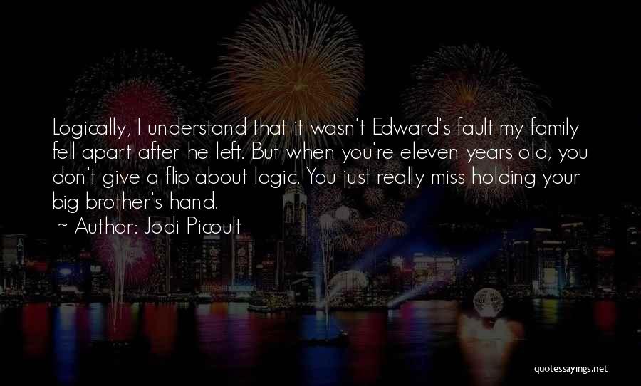 Jodi Picoult Quotes: Logically, I Understand That It Wasn't Edward's Fault My Family Fell Apart After He Left. But When You're Eleven Years