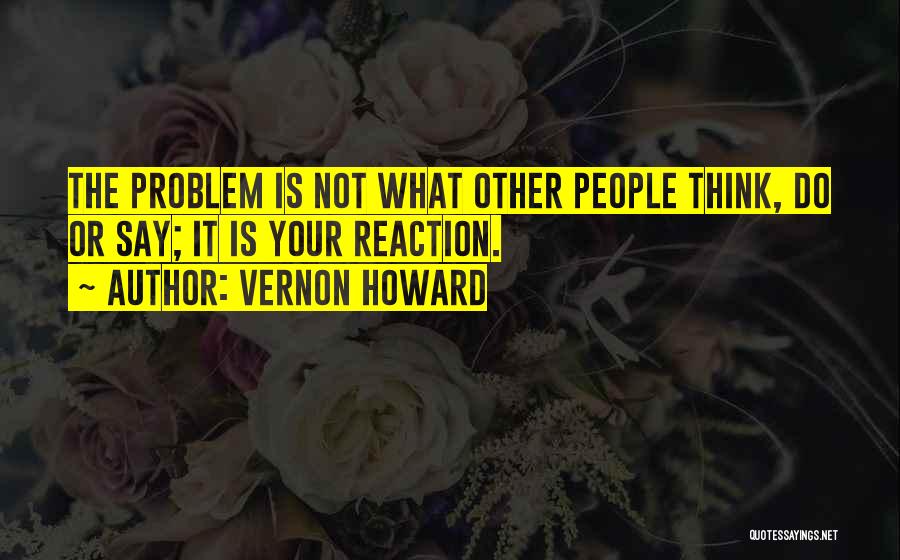 Vernon Howard Quotes: The Problem Is Not What Other People Think, Do Or Say; It Is Your Reaction.