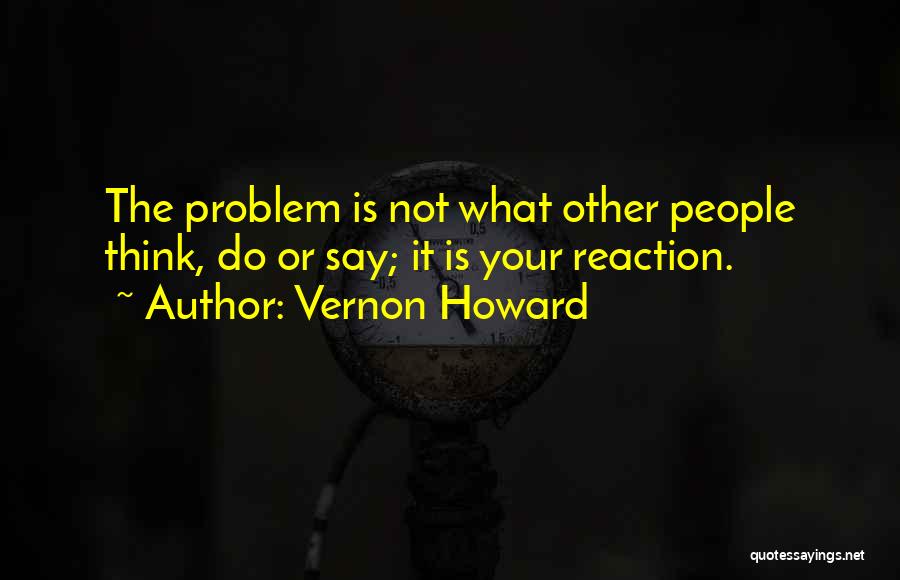 Vernon Howard Quotes: The Problem Is Not What Other People Think, Do Or Say; It Is Your Reaction.