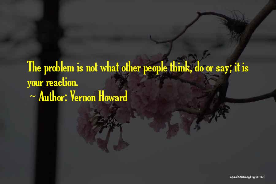 Vernon Howard Quotes: The Problem Is Not What Other People Think, Do Or Say; It Is Your Reaction.