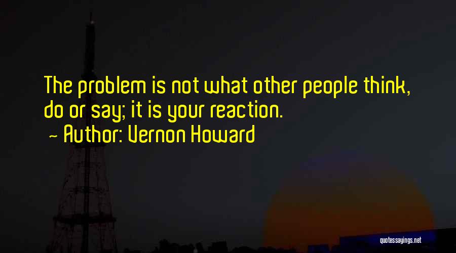 Vernon Howard Quotes: The Problem Is Not What Other People Think, Do Or Say; It Is Your Reaction.