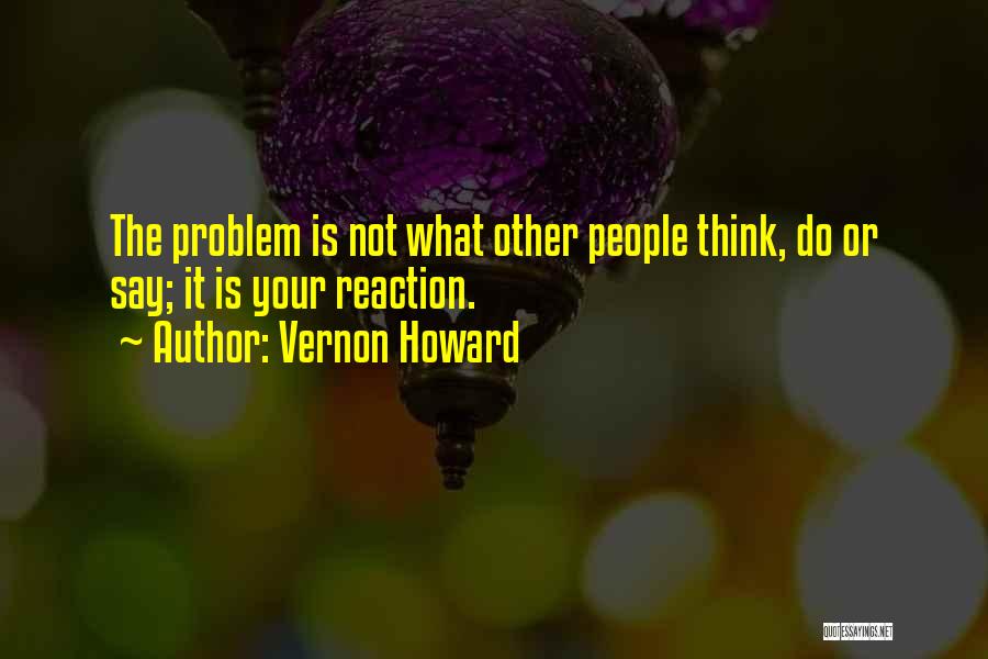 Vernon Howard Quotes: The Problem Is Not What Other People Think, Do Or Say; It Is Your Reaction.