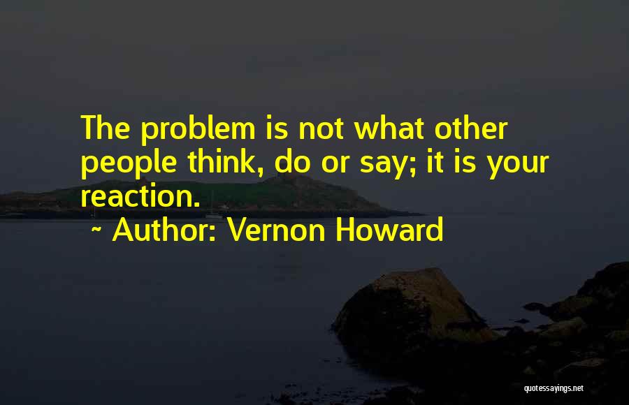 Vernon Howard Quotes: The Problem Is Not What Other People Think, Do Or Say; It Is Your Reaction.