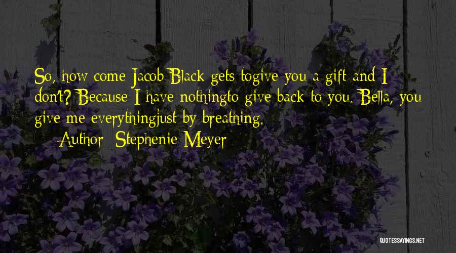 Stephenie Meyer Quotes: So, How Come Jacob Black Gets Togive You A Gift And I Don't? Because I Have Nothingto Give Back To