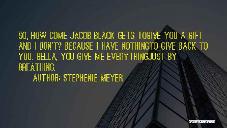 Stephenie Meyer Quotes: So, How Come Jacob Black Gets Togive You A Gift And I Don't? Because I Have Nothingto Give Back To