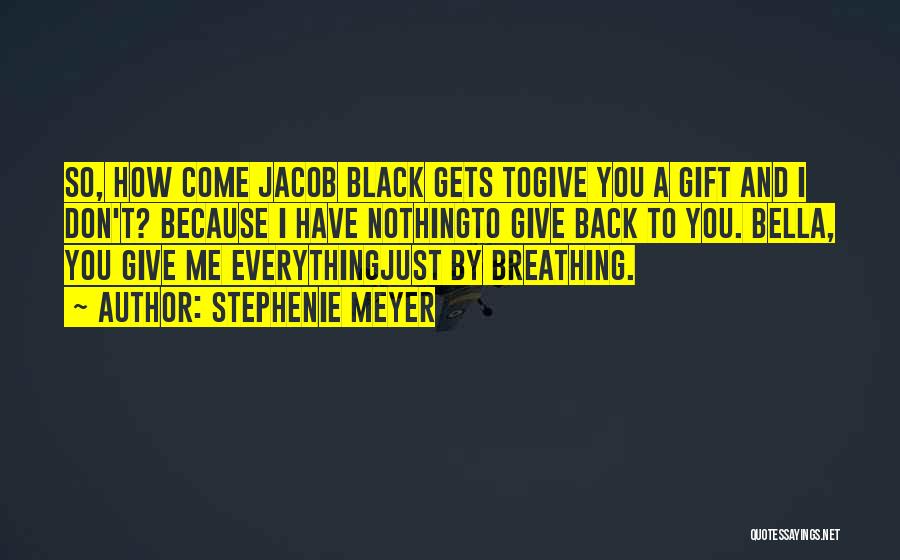 Stephenie Meyer Quotes: So, How Come Jacob Black Gets Togive You A Gift And I Don't? Because I Have Nothingto Give Back To