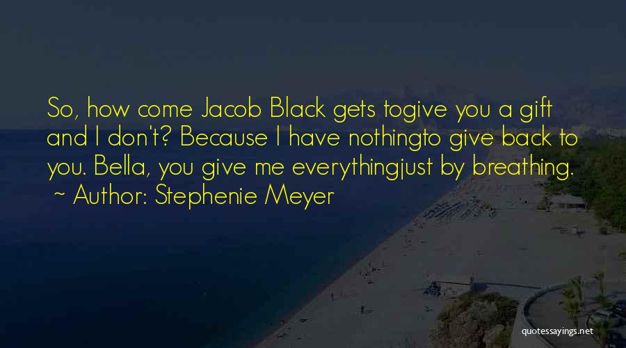 Stephenie Meyer Quotes: So, How Come Jacob Black Gets Togive You A Gift And I Don't? Because I Have Nothingto Give Back To