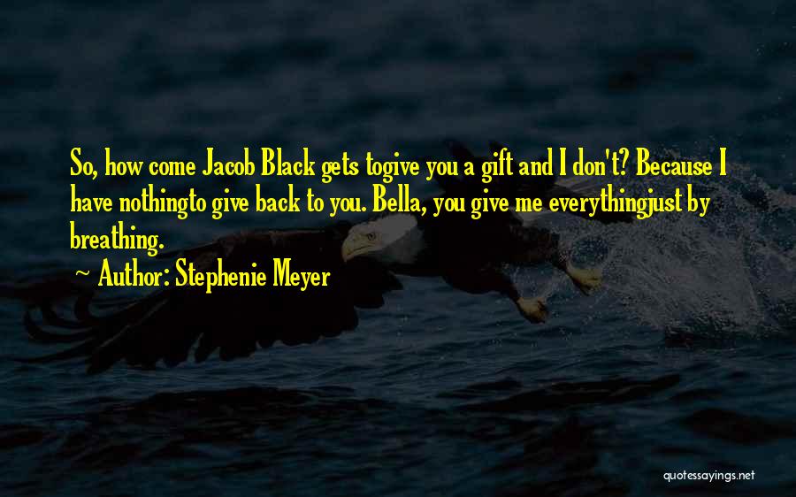 Stephenie Meyer Quotes: So, How Come Jacob Black Gets Togive You A Gift And I Don't? Because I Have Nothingto Give Back To