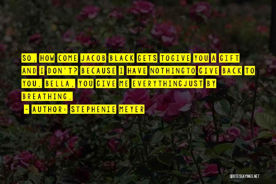 Stephenie Meyer Quotes: So, How Come Jacob Black Gets Togive You A Gift And I Don't? Because I Have Nothingto Give Back To