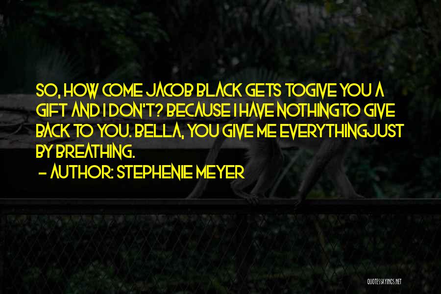 Stephenie Meyer Quotes: So, How Come Jacob Black Gets Togive You A Gift And I Don't? Because I Have Nothingto Give Back To