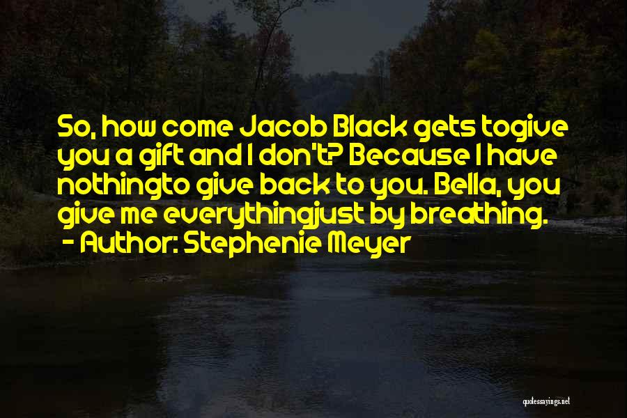 Stephenie Meyer Quotes: So, How Come Jacob Black Gets Togive You A Gift And I Don't? Because I Have Nothingto Give Back To