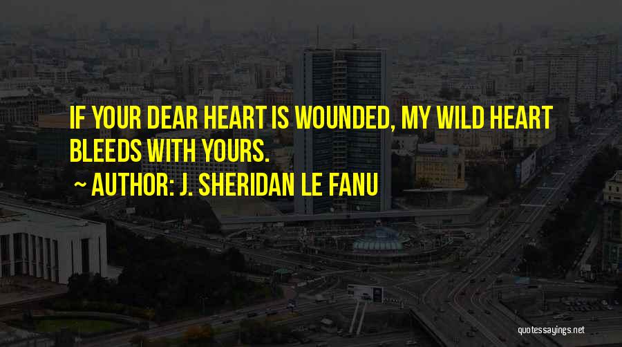 J. Sheridan Le Fanu Quotes: If Your Dear Heart Is Wounded, My Wild Heart Bleeds With Yours.