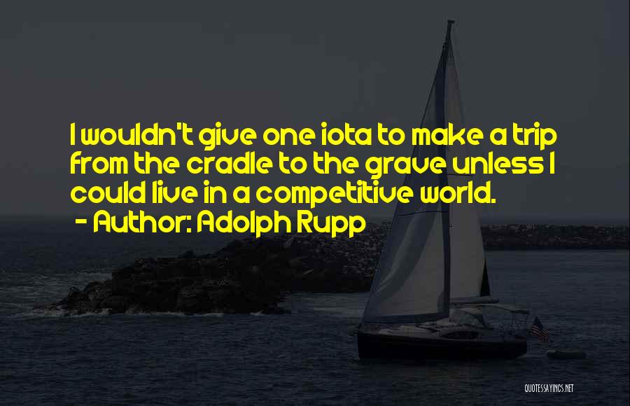 Adolph Rupp Quotes: I Wouldn't Give One Iota To Make A Trip From The Cradle To The Grave Unless I Could Live In