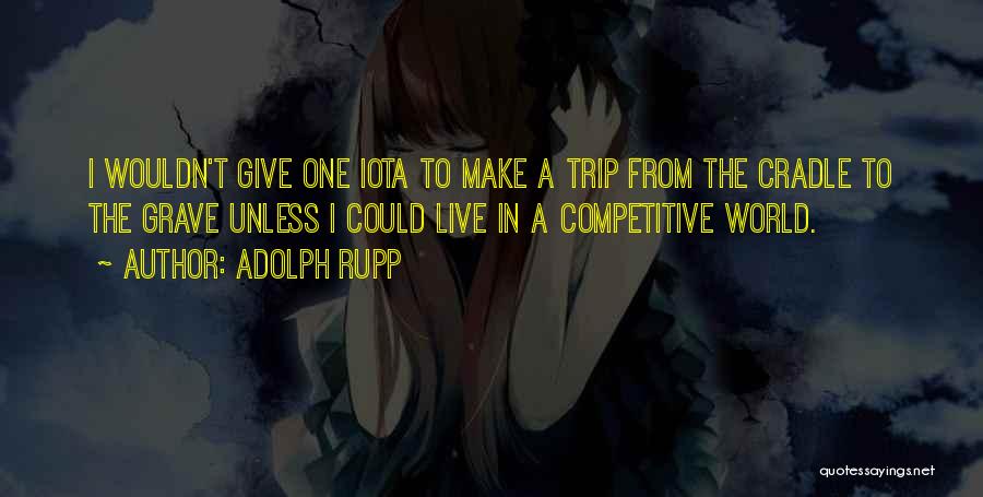 Adolph Rupp Quotes: I Wouldn't Give One Iota To Make A Trip From The Cradle To The Grave Unless I Could Live In