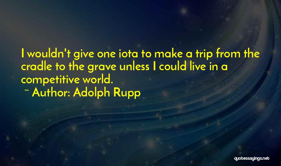 Adolph Rupp Quotes: I Wouldn't Give One Iota To Make A Trip From The Cradle To The Grave Unless I Could Live In