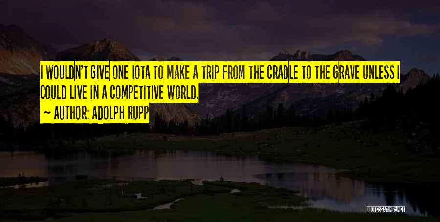 Adolph Rupp Quotes: I Wouldn't Give One Iota To Make A Trip From The Cradle To The Grave Unless I Could Live In