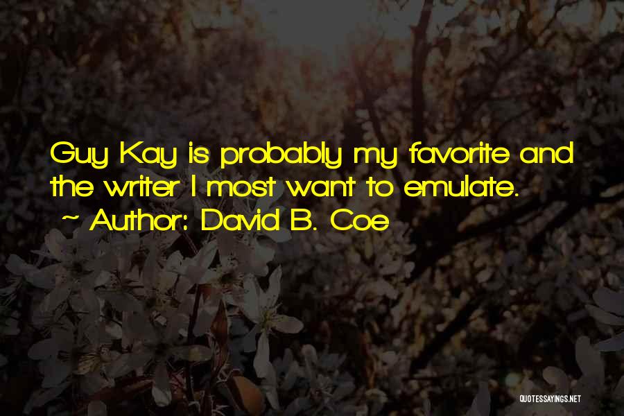 David B. Coe Quotes: Guy Kay Is Probably My Favorite And The Writer I Most Want To Emulate.