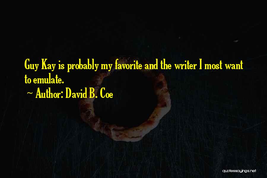 David B. Coe Quotes: Guy Kay Is Probably My Favorite And The Writer I Most Want To Emulate.