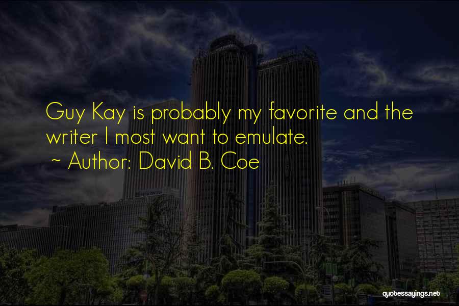 David B. Coe Quotes: Guy Kay Is Probably My Favorite And The Writer I Most Want To Emulate.