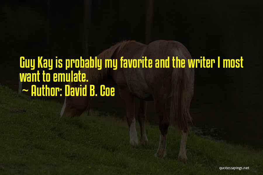 David B. Coe Quotes: Guy Kay Is Probably My Favorite And The Writer I Most Want To Emulate.