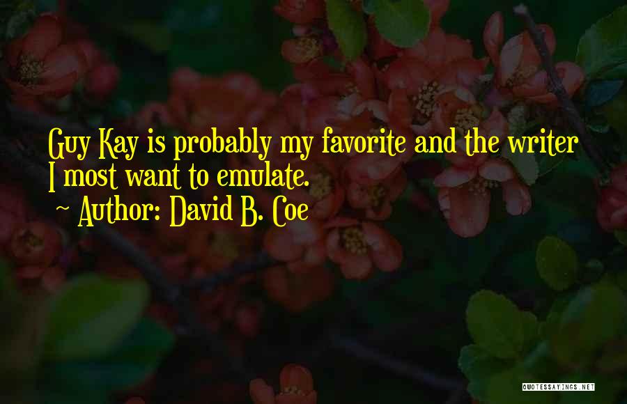 David B. Coe Quotes: Guy Kay Is Probably My Favorite And The Writer I Most Want To Emulate.