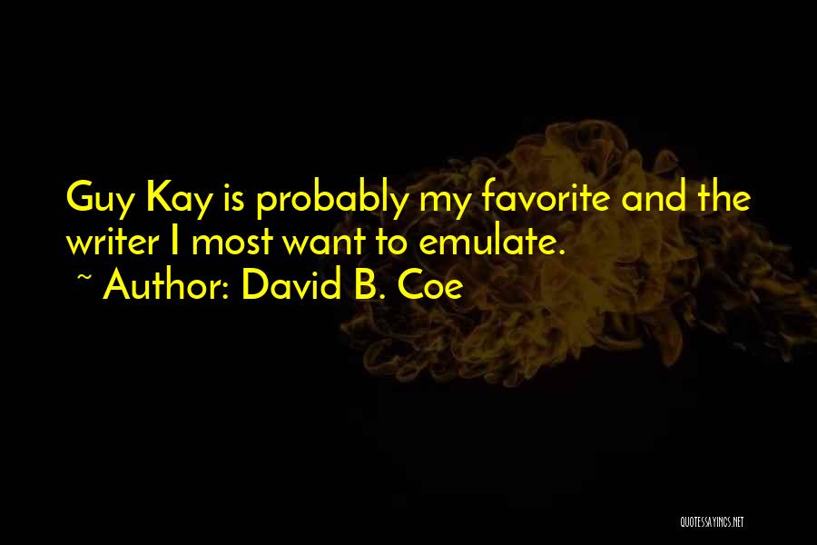 David B. Coe Quotes: Guy Kay Is Probably My Favorite And The Writer I Most Want To Emulate.