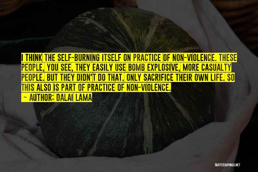 Dalai Lama Quotes: I Think The Self-burning Itself On Practice Of Non-violence. These People, You See, They Easily Use Bomb Explosive, More Casualty