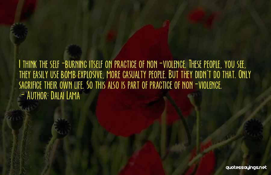 Dalai Lama Quotes: I Think The Self-burning Itself On Practice Of Non-violence. These People, You See, They Easily Use Bomb Explosive, More Casualty