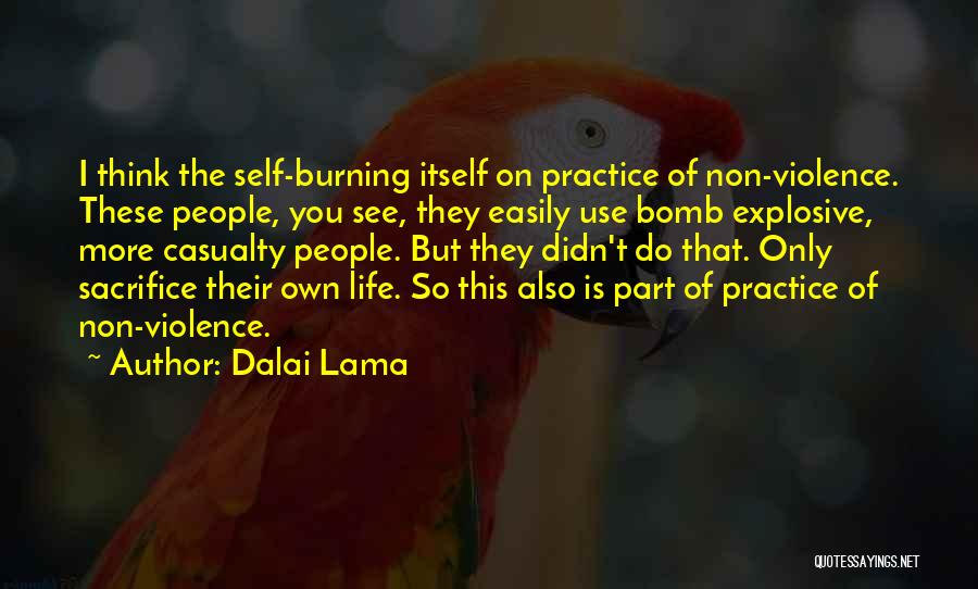 Dalai Lama Quotes: I Think The Self-burning Itself On Practice Of Non-violence. These People, You See, They Easily Use Bomb Explosive, More Casualty